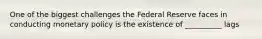 One of the biggest challenges the Federal Reserve faces in conducting monetary policy is the existence of __________ lags