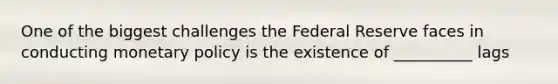 One of the biggest challenges the Federal Reserve faces in conducting <a href='https://www.questionai.com/knowledge/kEE0G7Llsx-monetary-policy' class='anchor-knowledge'>monetary policy</a> is the existence of __________ lags