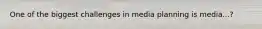 One of the biggest challenges in media planning is media...?