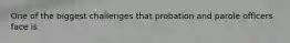 One of the biggest challenges that probation and parole officers face is