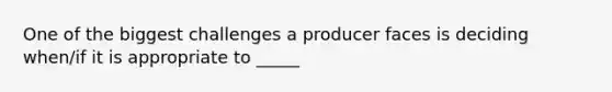 One of the biggest challenges a producer faces is deciding when/if it is appropriate to _____