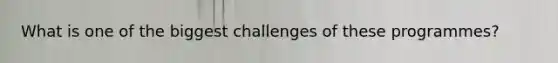 What is one of the biggest challenges of these programmes?