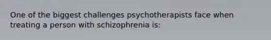 One of the biggest challenges psychotherapists face when treating a person with schizophrenia is: