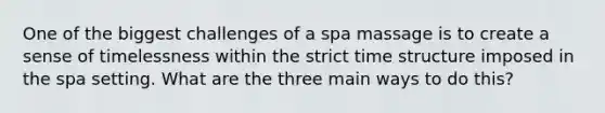 One of the biggest challenges of a spa massage is to create a sense of timelessness within the strict time structure imposed in the spa setting. What are the three main ways to do this?