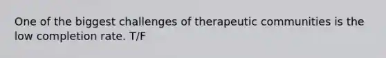 One of the biggest challenges of therapeutic communities is the low completion rate.​ T/F