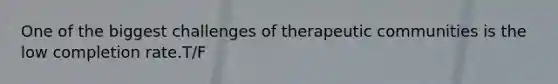 One of the biggest challenges of therapeutic communities is the low completion rate.T/F