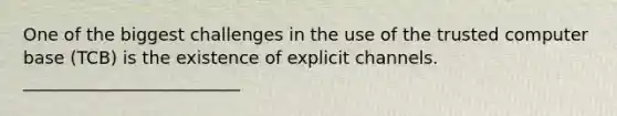 One of the biggest challenges in the use of the trusted computer base (TCB) is the existence of explicit channels. _________________________