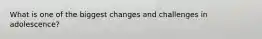What is one of the biggest changes and challenges in adolescence?