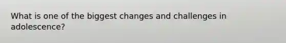 What is one of the biggest changes and challenges in adolescence?