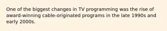 One of the biggest changes in TV programming was the rise of award-winning cable-originated programs in the late 1990s and early 2000s.