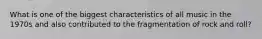 What is one of the biggest characteristics of all music in the 1970s and also contributed to the fragmentation of rock and roll?