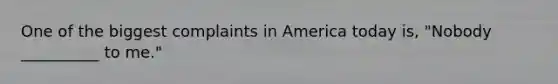 One of the biggest complaints in America today is, "Nobody __________ to me."
