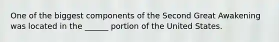 One of the biggest components of the Second Great Awakening was located in the ______ portion of the United States.