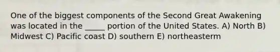 One of the biggest components of the Second Great Awakening was located in the _____ portion of the United States. A) North B) Midwest C) Pacific coast D) southern E) northeasterm