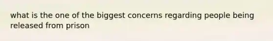 what is the one of the biggest concerns regarding people being released from prison