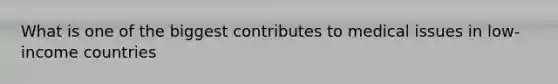 What is one of the biggest contributes to medical issues in low-income countries