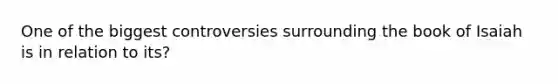 One of the biggest controversies surrounding the book of Isaiah is in relation to its?