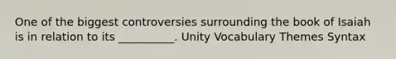 One of the biggest controversies surrounding the book of Isaiah is in relation to its __________. Unity Vocabulary Themes Syntax