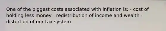 One of the biggest costs associated with inflation is: - cost of holding less money - redistribution of income and wealth - distortion of our tax system