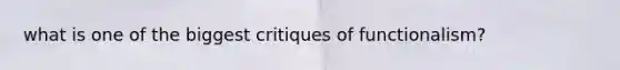 what is one of the biggest critiques of functionalism?