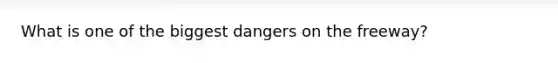 What is one of the biggest dangers on the freeway?