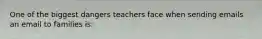 One of the biggest dangers teachers face when sending emails an email to families is: