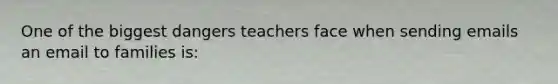 One of the biggest dangers teachers face when sending emails an email to families is: