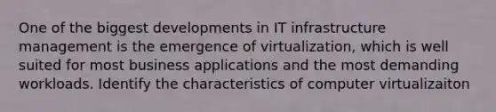 One of the biggest developments in IT infrastructure management is the emergence of virtualization, which is well suited for most business applications and the most demanding workloads. Identify the characteristics of computer virtualizaiton