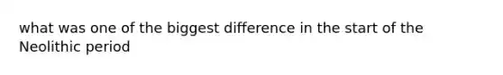 what was one of the biggest difference in the start of the Neolithic period