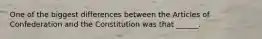 One of the biggest differences between the Articles of Confederation and the Constitution was that ______.