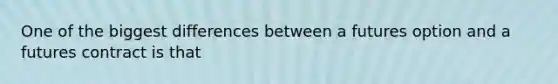 One of the biggest differences between a futures option and a futures contract is that