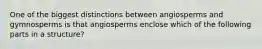 One of the biggest distinctions between angiosperms and gymnosperms is that angiosperms enclose which of the following parts in a structure?