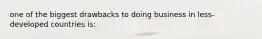 one of the biggest drawbacks to doing business in less-developed countries is: