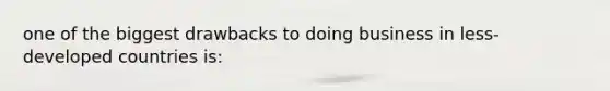 one of the biggest drawbacks to doing business in less-developed countries is: