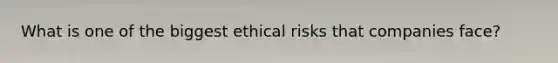 What is one of the biggest ethical risks that companies face?