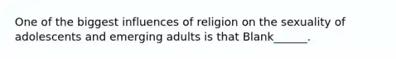 One of the biggest influences of religion on the sexuality of adolescents and emerging adults is that Blank______.