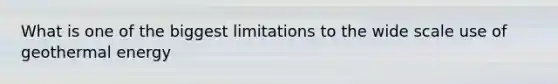 What is one of the biggest limitations to the wide scale use of <a href='https://www.questionai.com/knowledge/k0ByJmKmtu-geothermal-energy' class='anchor-knowledge'>geothermal energy</a>