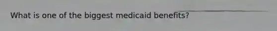 What is one of the biggest medicaid benefits?