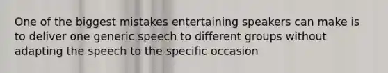 One of the biggest mistakes entertaining speakers can make is to deliver one generic speech to different groups without adapting the speech to the specific occasion