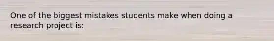 One of the biggest mistakes students make when doing a research project is: