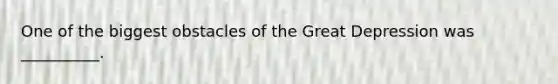 One of the biggest obstacles of the Great Depression was __________.