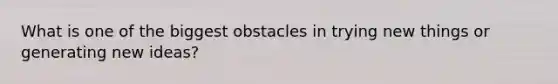 What is one of the biggest obstacles in trying new things or generating new ideas?