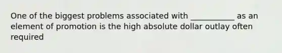 One of the biggest problems associated with ___________ as an element of promotion is the high absolute dollar outlay often required