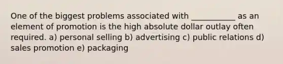 One of the biggest problems associated with ___________ as an element of promotion is the high absolute dollar outlay often required. a) personal selling b) advertising c) public relations d) sales promotion e) packaging