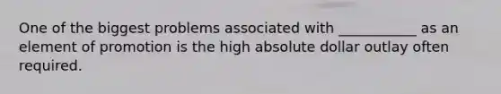 One of the biggest problems associated with ___________ as an element of promotion is the high absolute dollar outlay often required.