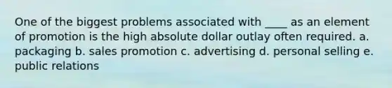 One of the biggest problems associated with ____ as an element of promotion is the high absolute dollar outlay often required. a. packaging b. sales promotion c. advertising d. personal selling e. public relations