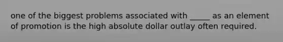 one of the biggest problems associated with _____ as an element of promotion is the high absolute dollar outlay often required.