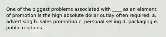 One of the biggest problems associated with ____ as an element of promotion is the high absolute dollar outlay often required. a. advertising b. sales promotion c. personal selling d. packaging e. public relations