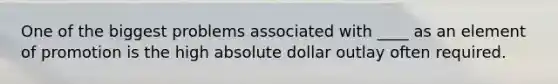 One of the biggest problems associated with ____ as an element of promotion is the high absolute dollar outlay often required.