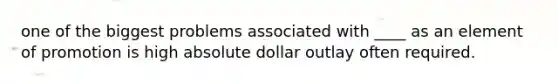 one of the biggest problems associated with ____ as an element of promotion is high absolute dollar outlay often required.